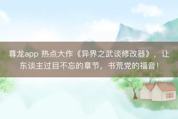 尊龙app 热点大作《异界之武谈修改器》,让东谈主过目不忘的章节,书荒党的福音!