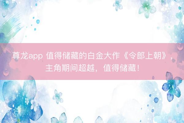 尊龙app 值得储藏的白金大作《令郎上朝》,主角期间超越,值得储藏!