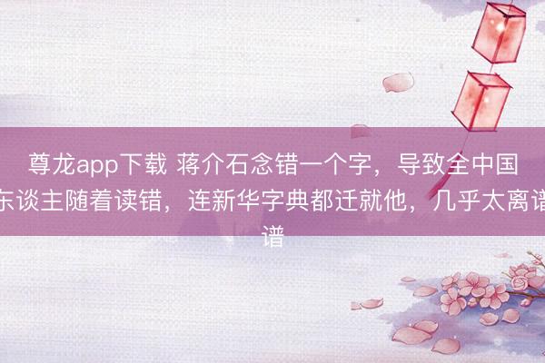 尊龙app下载 蒋介石念错一个字,导致全中国东谈主随着读错,连新华字典都迁就他,几乎太离谱