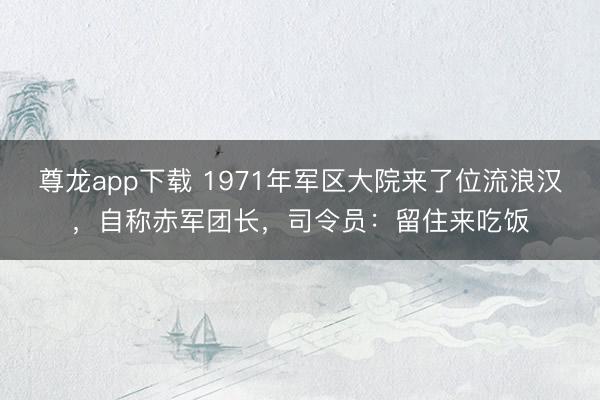 尊龙app下载 1971年军区大院来了位流浪汉，自称赤军团长，司令员：留住来吃饭