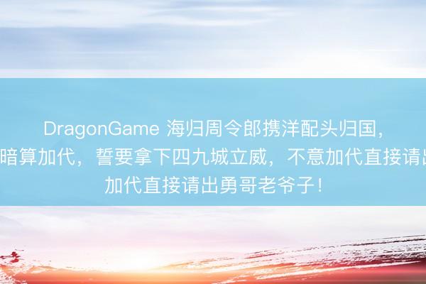 DragonGame 海归周令郎携洋配头归国，派蜀地刘年老暗算加代，誓要拿下四九城立威，不意加代直接请出勇哥老爷子！