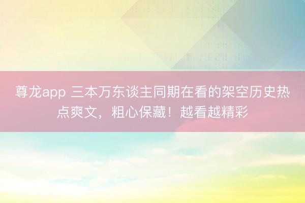 尊龙app 三本万东谈主同期在看的架空历史热点爽文,粗心保藏!越看越精彩