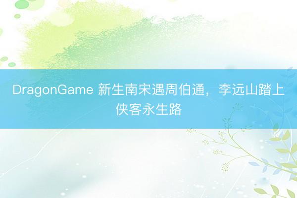 DragonGame 新生南宋遇周伯通,李远山踏上侠客永生路