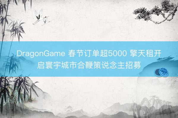 DragonGame 春节订单超5000 擎天租开启寰宇城市合鞭策说念主招募