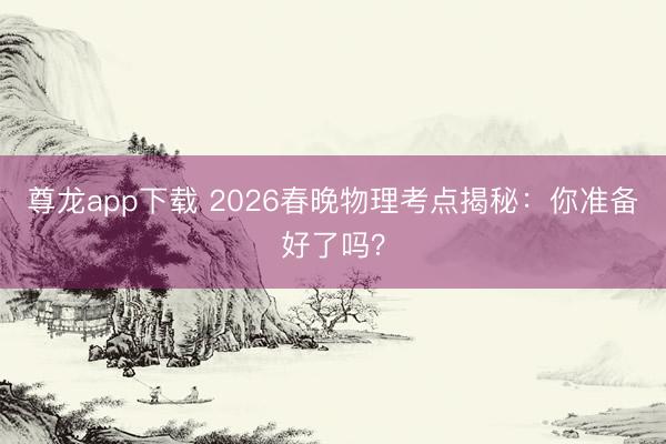 尊龙app下载 2026春晚物理考点揭秘:你准备好了吗?