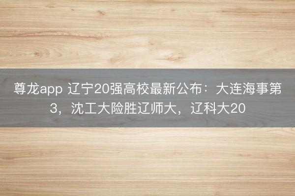 尊龙app 辽宁20强高校最新公布：大连海事第3，沈工大险胜辽师大，辽科大20