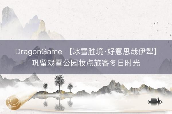 DragonGame 【冰雪胜境·好意思哉伊犁】巩留戏雪公园妆点旅客冬日时光