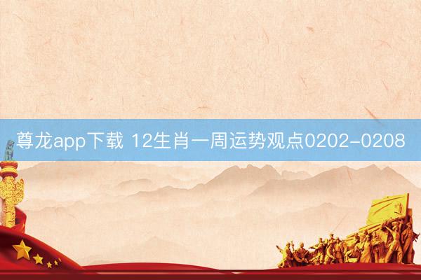 尊龙app下载 12生肖一周运势观点0202-0208