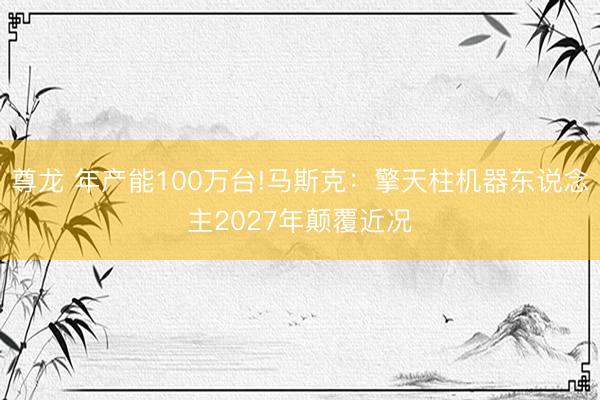 尊龙 年产能100万台!马斯克:擎天柱机器东说念主2027年颠覆近况
