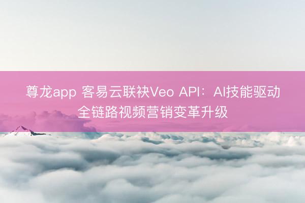 尊龙app 客易云联袂Veo API：AI技能驱动全链路视频营销变革升级