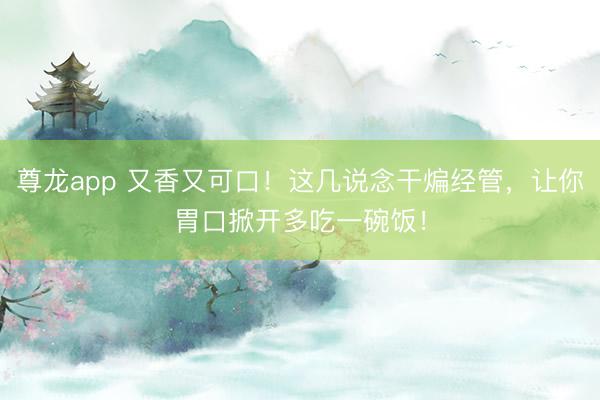 尊龙app 又香又可口！这几说念干煸经管，让你胃口掀开多吃一碗饭！