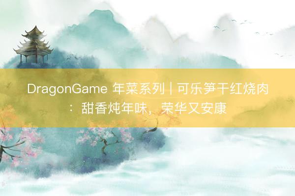 DragonGame 年菜系列 | 可乐笋干红烧肉：甜香炖年味，荣华又安康