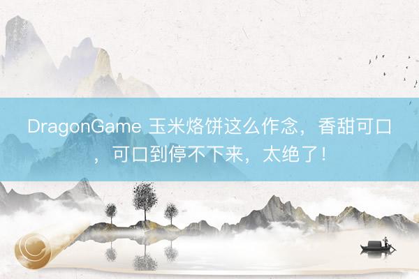 DragonGame 玉米烙饼这么作念，香甜可口，可口到停不下来，太绝了！