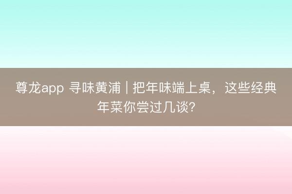 尊龙app 寻味黄浦 | 把年味端上桌，这些经典年菜你尝过几谈？