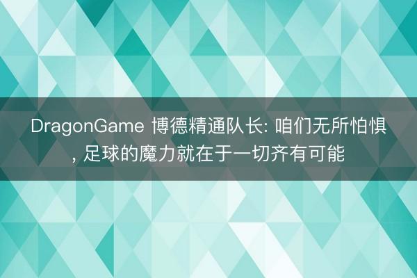 DragonGame 博德精通队长: 咱们无所怕惧, 足球的魔力就在于一切齐有可能