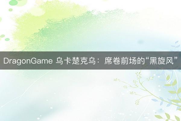 DragonGame 乌卡楚克乌:席卷前场的“黑旋风”