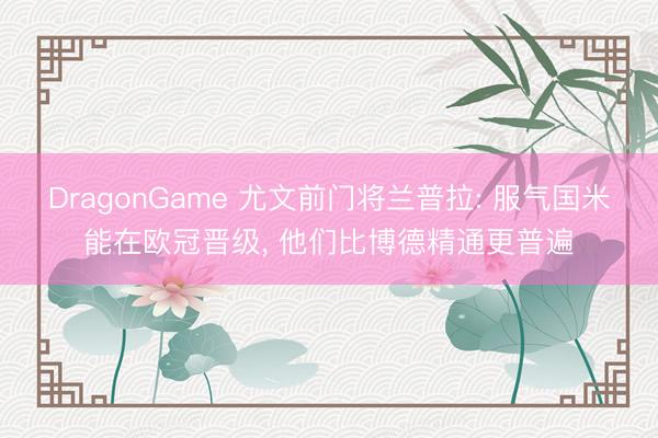 DragonGame 尤文前门将兰普拉: 服气国米能在欧冠晋级, 他们比博德精通更普遍