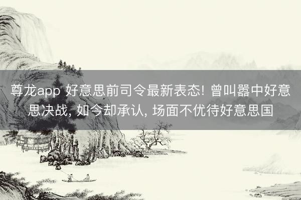 尊龙app 好意思前司令最新表态! 曾叫嚣中好意思决战， 如今却承认， 场面不优待好意思国
