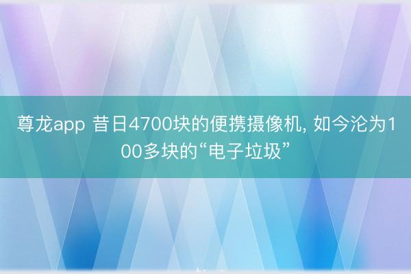 尊龙app 昔日4700块的便携摄像机， 如今沦为100多块的“电子垃圾”
