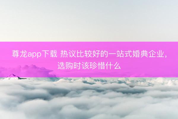 尊龙app下载 热议比较好的一站式婚典企业,选购时该珍惜什么