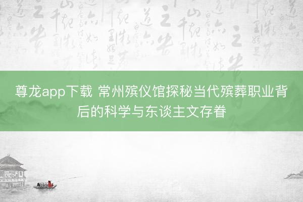 尊龙app下载 常州殡仪馆探秘当代殡葬职业背后的科学与东谈主文存眷