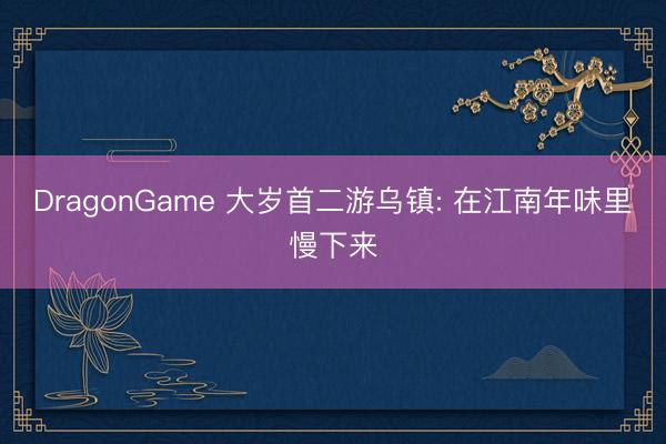 DragonGame 大岁首二游乌镇: 在江南年味里慢下来