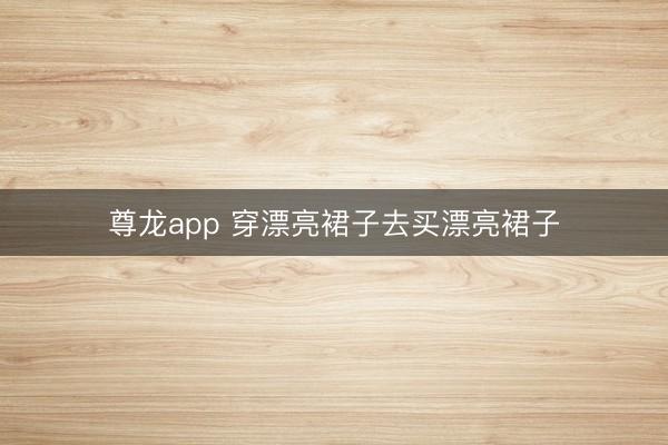 尊龙app 穿漂亮裙子去买漂亮裙子