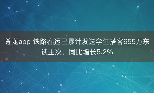 尊龙app 铁路春运已累计发送学生搭客655万东谈主次,同比增长5.2%