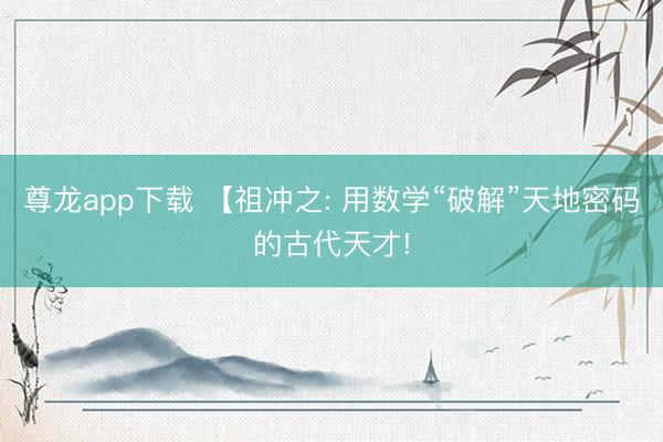 尊龙app下载 【祖冲之: 用数学“破解”天地密码的古代天才!