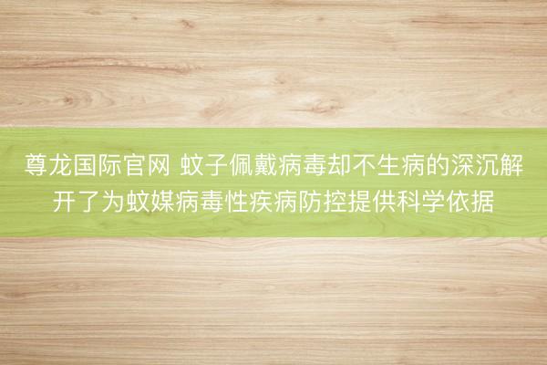 尊龙国际官网 蚊子佩戴病毒却不生病的深沉解开了为蚊媒病毒性疾病防控提供科学依据