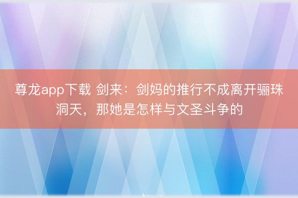尊龙app下载 剑来:剑妈的推行不成离开骊珠洞天,那她是怎样与文圣斗争的