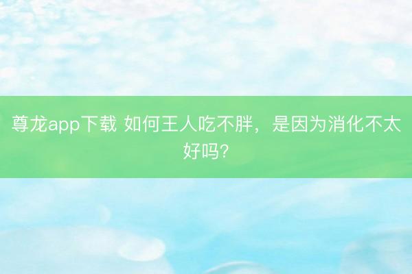 尊龙app下载 如何王人吃不胖，是因为消化不太好吗？