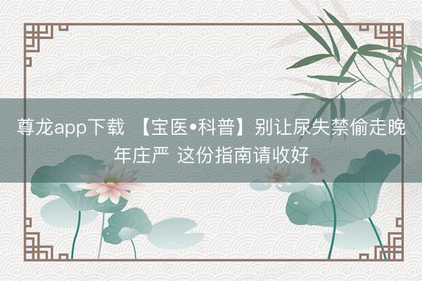 尊龙app下载 【宝医•科普】别让尿失禁偷走晚年庄严 这份指南请收好