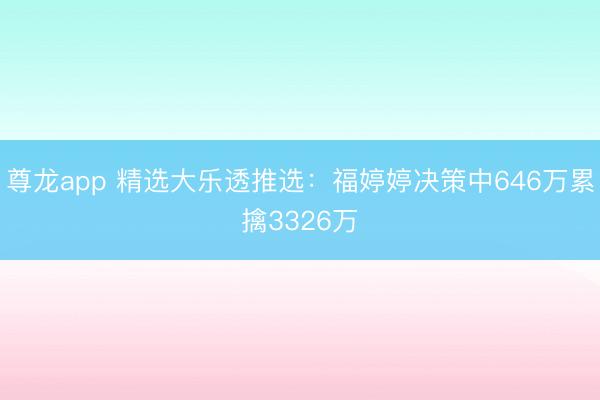 尊龙app 精选大乐透推选：福婷婷决策中646万累擒3326万