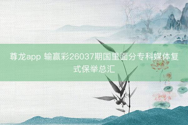 尊龙app 输赢彩26037期国里面分专科媒体复式保举总汇