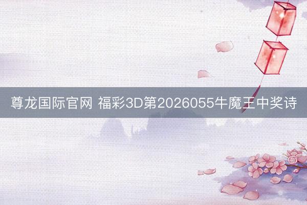 尊龙国际官网 福彩3D第2026055牛魔王中奖诗