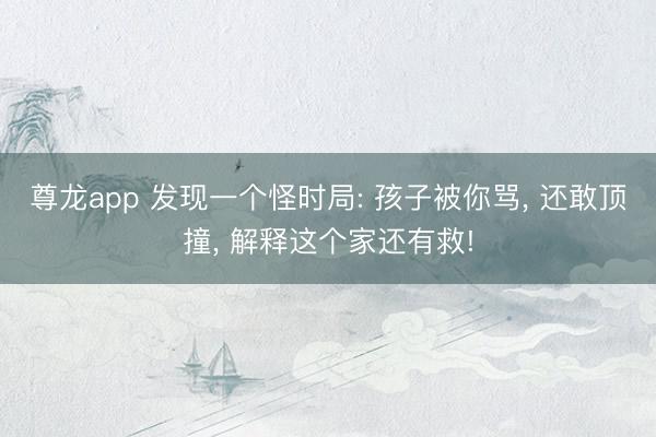 尊龙app 发现一个怪时局: 孩子被你骂， 还敢顶撞， 解释这个家还有救!