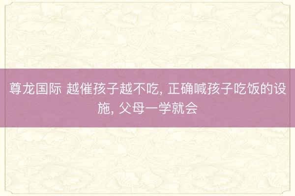 尊龙国际 越催孩子越不吃， 正确喊孩子吃饭的设施， 父母一学就会