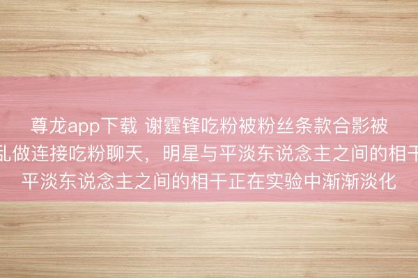 尊龙app下载 谢霆锋吃粉被粉丝条款合影被婉拒，周围门客胡为乱做连接吃粉聊天，明星与平淡东说念主之间的相干正在实验中渐渐淡化