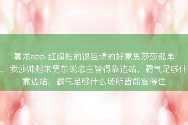 尊龙app 红旗拍的很巨擘的好意思莎莎孤单浩气又飒又好意思，我莎帅起来男东说念主皆得靠边站，霸气足够什么场所皆能震得住
