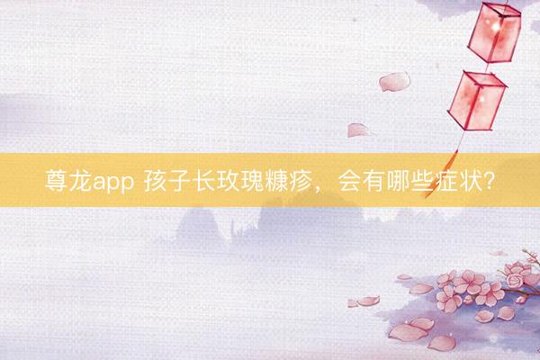 尊龙app 孩子长玫瑰糠疹,会有哪些症状?