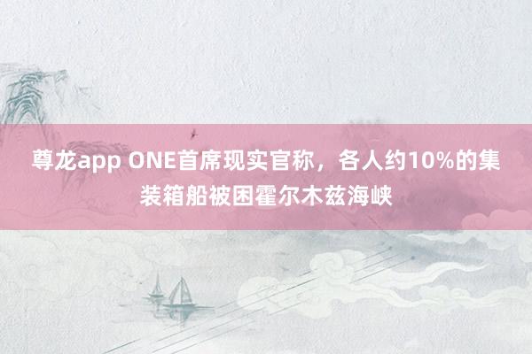 尊龙app ONE首席现实官称，各人约10%的集装箱船被困霍尔木兹海峡