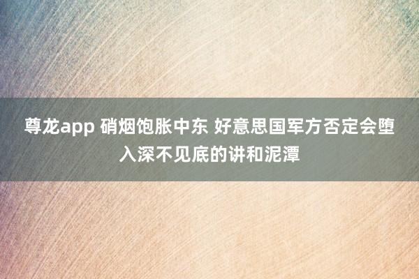 尊龙app 硝烟饱胀中东 好意思国军方否定会堕入深不见底的讲和泥潭