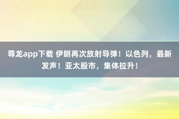 尊龙app下载 伊朗再次放射导弹！以色列，最新发声！亚太股市，集体拉升！