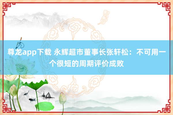 尊龙app下载 永辉超市董事长张轩松：不可用一个很短的周期评价成败