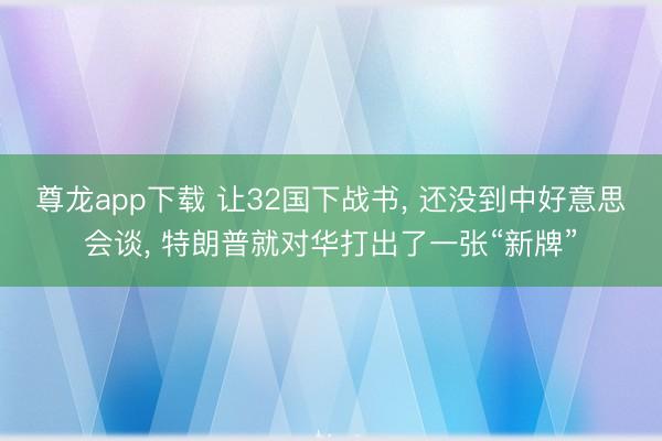 尊龙app下载 让32国下战书， 还没到中好意思会谈， 特朗普就对华打出了一张“新牌”