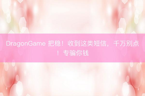 DragonGame 把稳！收到这类短信，千万别点！专骗你钱