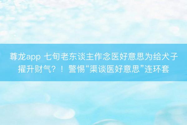尊龙app 七旬老东谈主作念医好意思为给犬子擢升财气？！警惕“渠谈医好意思”连环套