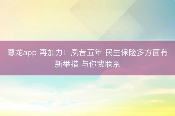 尊龙app 再加力！夙昔五年 民生保险多方面有新举措 与你我联系