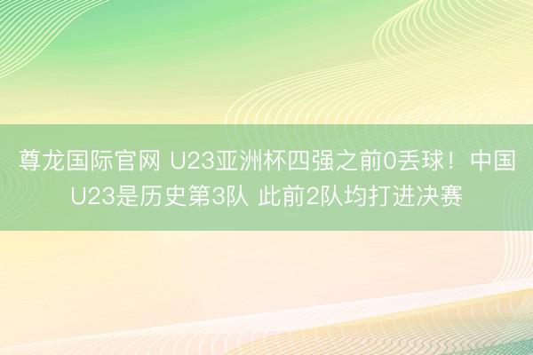 尊龙国际官网 U23亚洲杯四强之前0丢球！中国U23是历史第3队 此前2队均打进决赛